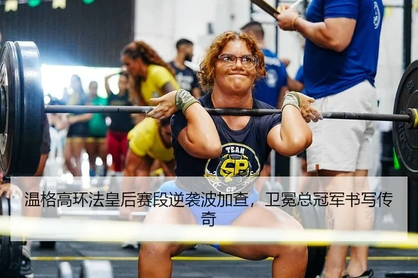 温格高环法皇后赛段逆袭波加查，卫冕总冠军书写传奇
