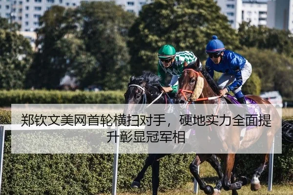 郑钦文美网首轮横扫对手，硬地实力全面提升彰显冠军相